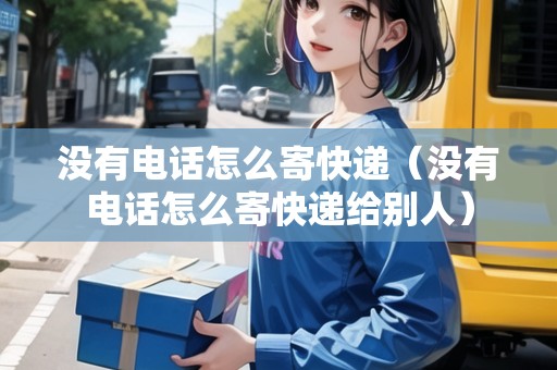 沒有電話怎么寄快遞（沒有電話怎么寄快遞給別人）
