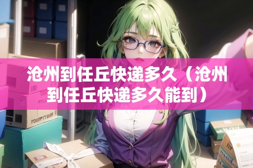 滄州到任丘快遞多久（滄州到任丘快遞多久能到）