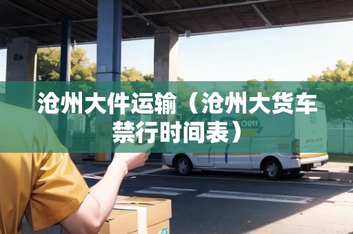 滄州大件運(yùn)輸（滄州大貨車禁行時間表）