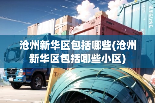 滄州新華區(qū)包括哪些(滄州新華區(qū)包括哪些小區(qū)) 滄州新華區(qū)包括哪些(滄州新華區(qū)包括哪些小區(qū))