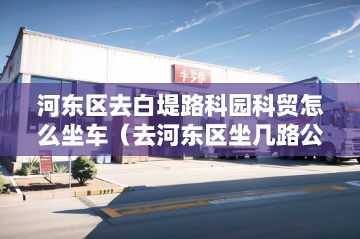 河?xùn)|區(qū)去白堤路科園科貿(mào)怎么坐車（去河?xùn)|區(qū)坐幾路公交車）