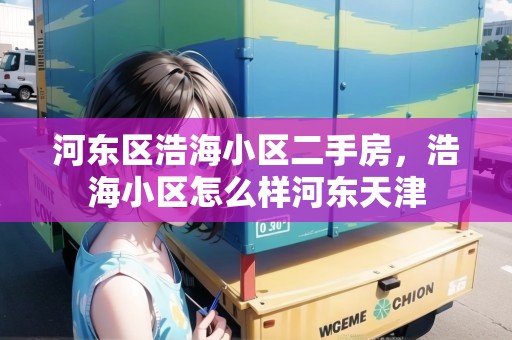河?xùn)|區(qū)浩海小區(qū)二手房，浩海小區(qū)怎么樣河?xùn)|天津