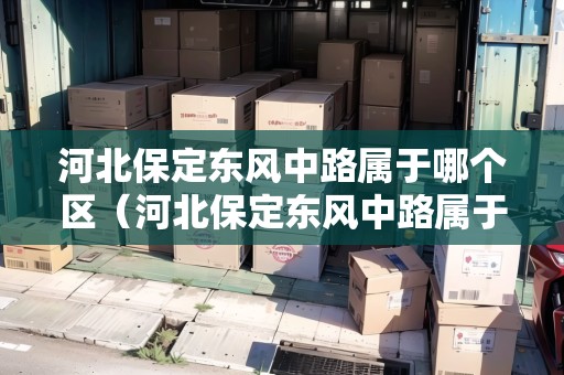 河北保定東風(fēng)中路屬于哪個(gè)區(qū)（河北保定東風(fēng)中路屬于哪個(gè)區(qū)域）