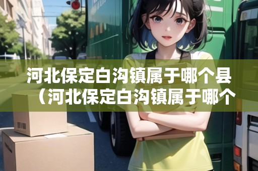 河北保定白溝鎮(zhèn)屬于哪個縣（河北保定白溝鎮(zhèn)屬于哪個縣城）
