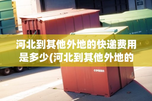 河北到其他外地的快遞費(fèi)用是多少(河北到其他外地的快遞費(fèi)用是多少錢)