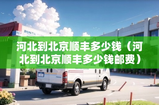 河北到北京順豐多少錢（河北到北京順豐多少錢郵費(fèi)）