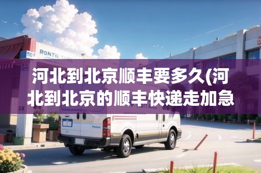 河北到北京順豐要多久(河北到北京的順豐快遞走加急多快能到)