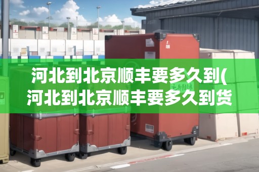 河北到北京順豐要多久到(河北到北京順豐要多久到貨)