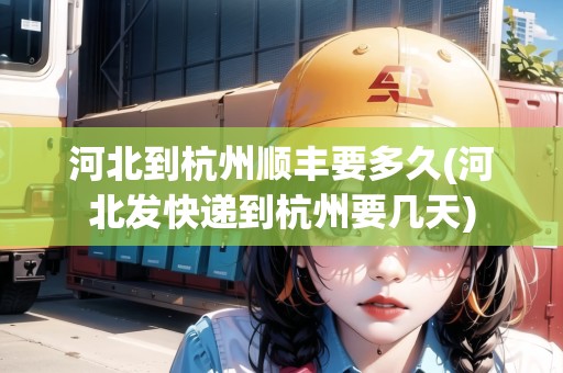 河北到杭州順豐要多久(河北發(fā)快遞到杭州要幾天)