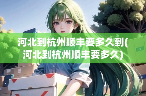 河北到杭州順豐要多久到(河北到杭州順豐要多久) 河北到杭州順豐要多久到(河北到杭州順豐要多久)