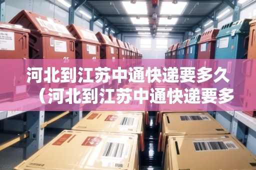 河北到江蘇中通快遞要多久（河北到江蘇中通快遞要多久能到）