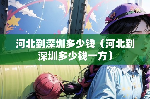河北到深圳多少錢（河北到深圳多少錢一方）