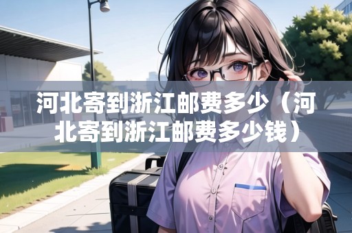 河北寄到浙江郵費(fèi)多少（河北寄到浙江郵費(fèi)多少錢）