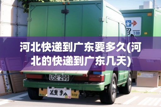 河北快遞到廣東要多久(河北的快遞到廣東幾天) 河北快遞到廣東要多久(河北的快遞到廣東幾天)