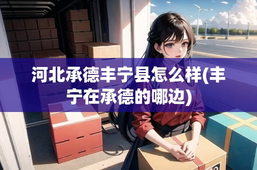 河北承德豐寧縣怎么樣(豐寧在承德的哪邊) 河北承德豐寧縣怎么樣(豐寧在承德的哪邊)