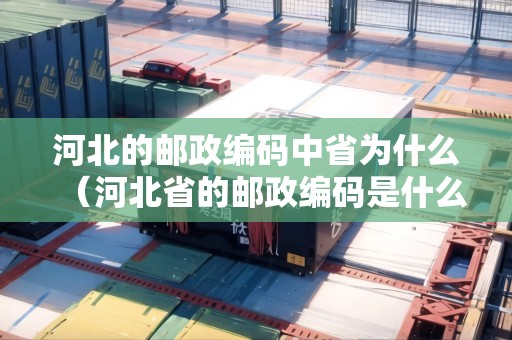 河北的郵政編碼中省為什么（河北省的郵政編碼是什么意思）