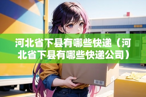 河北省下縣有哪些快遞（河北省下縣有哪些快遞公司）