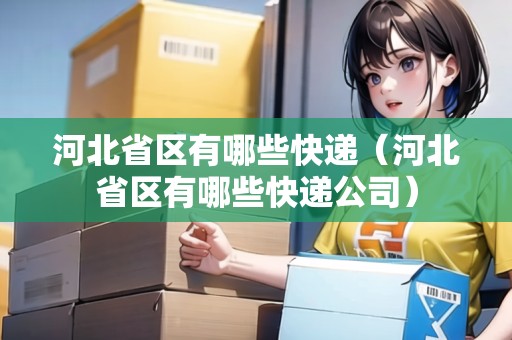 河北省區(qū)有哪些快遞（河北省區(qū)有哪些快遞公司）