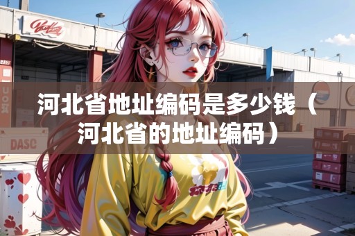 河北省地址編碼是多少錢（河北省的地址編碼）