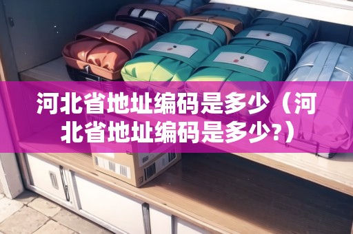 河北省地址編碼是多少（河北省地址編碼是多少?）