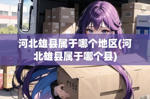 河北雄縣屬于哪個(gè)地區(qū)(河北雄縣屬于哪個(gè)縣)