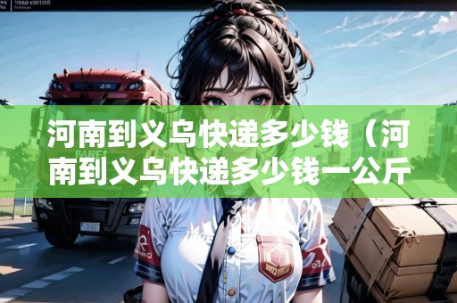 河南到義烏快遞多少錢（河南到義烏快遞多少錢一公斤）