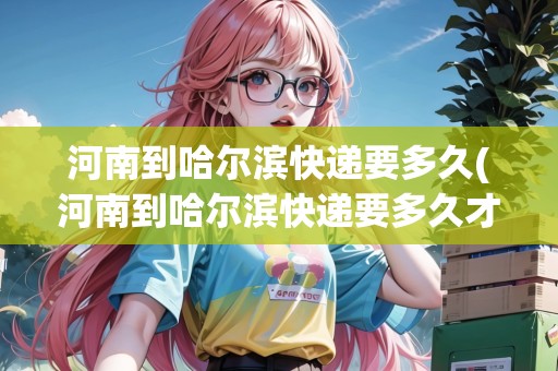 河南到哈爾濱快遞要多久(河南到哈爾濱快遞要多久才能到) 河南到哈爾濱快遞要多久(河南到哈爾濱快遞要多久才能到)