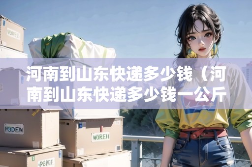 河南到山東快遞多少錢（河南到山東快遞多少錢一公斤）