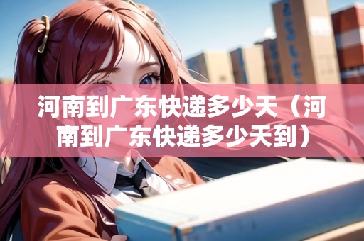 河南到廣東快遞多少天（河南到廣東快遞多少天到）