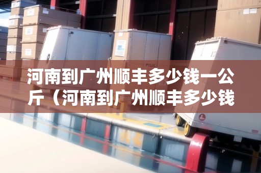 河南到廣州順豐多少錢一公斤（河南到廣州順豐多少錢一公斤運(yùn)費(fèi)）