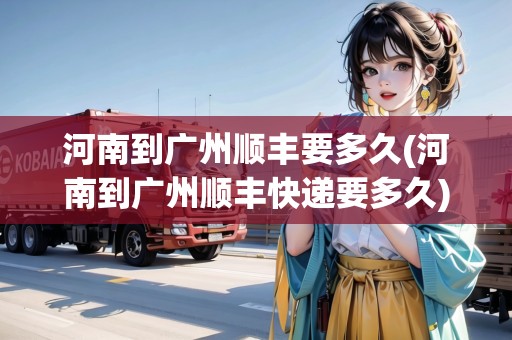 河南到廣州順豐要多久(河南到廣州順豐快遞要多久)