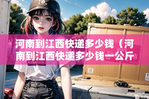 河南到江西快遞多少錢（河南到江西快遞多少錢一公斤）