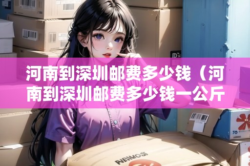 河南到深圳郵費(fèi)多少錢（河南到深圳郵費(fèi)多少錢一公斤）