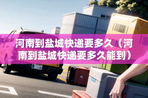 河南到鹽城快遞要多久（河南到鹽城快遞要多久能到）