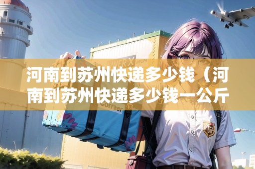 河南到蘇州快遞多少錢（河南到蘇州快遞多少錢一公斤）