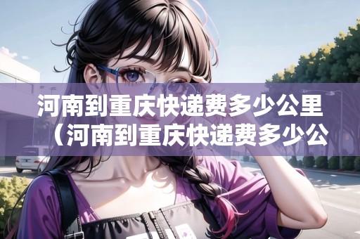 河南到重慶快遞費多少公里（河南到重慶快遞費多少公里路）