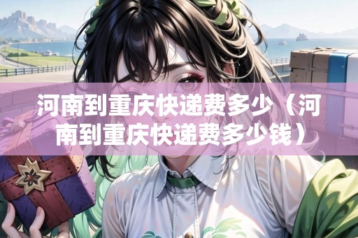 河南到重慶快遞費(fèi)多少（河南到重慶快遞費(fèi)多少錢(qián)）
