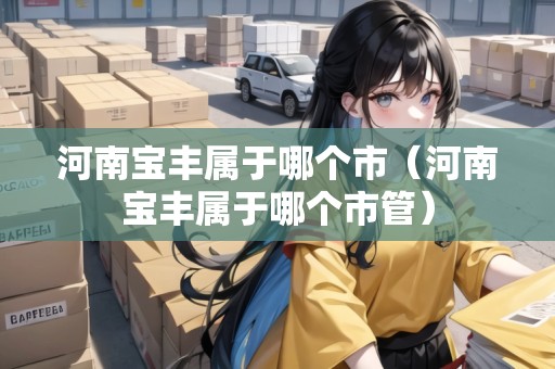 河南寶豐屬于哪個(gè)市（河南寶豐屬于哪個(gè)市管）