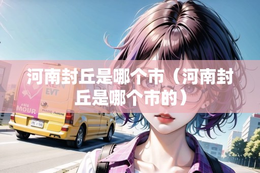 河南封丘是哪個市（河南封丘是哪個市的）