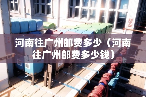 河南往廣州郵費多少（河南往廣州郵費多少錢）