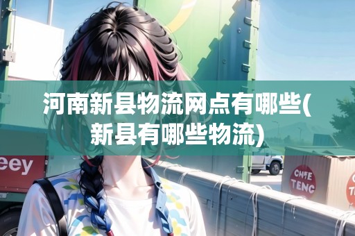 河南新縣物流網(wǎng)點(diǎn)有哪些(新縣有哪些物流)