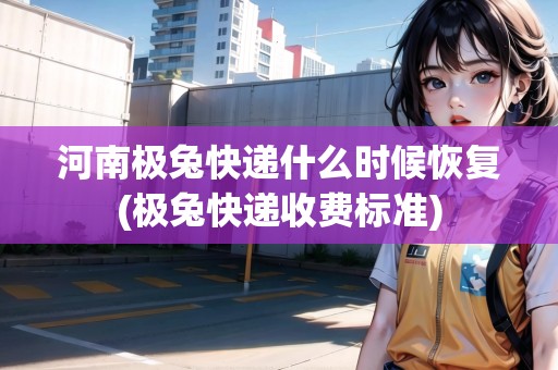 河南極兔快遞什么時候恢復(fù)(極兔快遞收費標準)