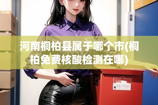 河南桐柏縣屬于哪個(gè)市(桐柏免費(fèi)核酸檢測(cè)在哪)