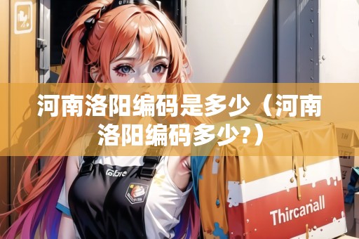 河南洛陽編碼是多少（河南洛陽編碼多少?）