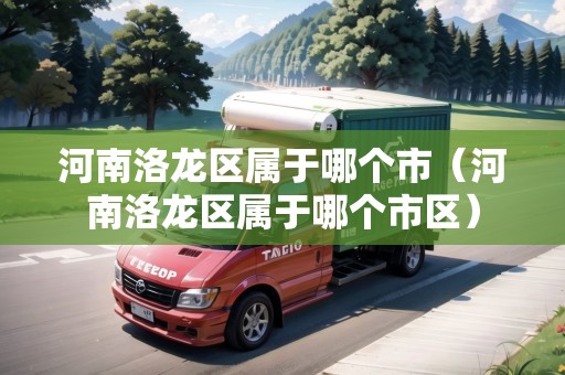 河南洛龍區(qū)屬于哪個(gè)市（河南洛龍區(qū)屬于哪個(gè)市區(qū)）
