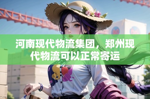 河南現(xiàn)代物流集團(tuán)，鄭州現(xiàn)代物流可以正常寄運(yùn)