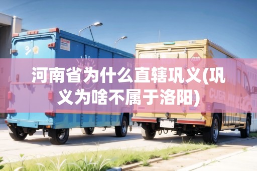 河南省為什么直轄鞏義(鞏義為啥不屬于洛陽(yáng))