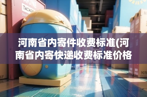 河南省內(nèi)寄件收費(fèi)標(biāo)準(zhǔn)(河南省內(nèi)寄快遞收費(fèi)標(biāo)準(zhǔn)價(jià)格表2020)