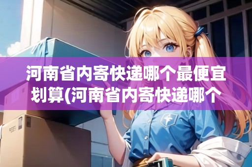 河南省內(nèi)寄快遞哪個(gè)最便宜劃算(河南省內(nèi)寄快遞哪個(gè)最便宜劃算)
