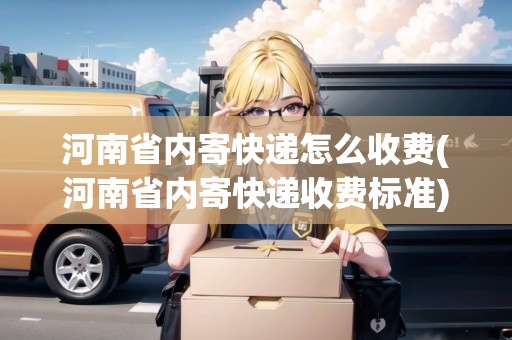 河南省內(nèi)寄快遞怎么收費(fèi)(河南省內(nèi)寄快遞收費(fèi)標(biāo)準(zhǔn))